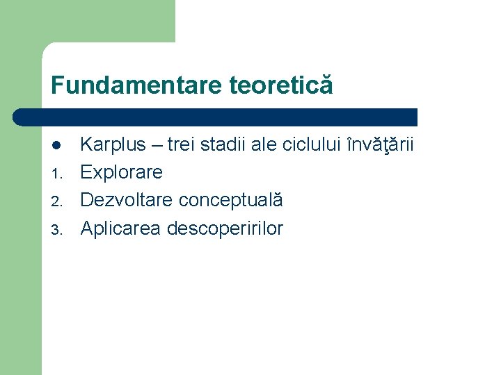 Fundamentare teoretică l 1. 2. 3. Karplus – trei stadii ale ciclului învăţării Explorare Fundamentare teoretică l 1. 2. 3. Karplus – trei stadii ale ciclului învăţării Explorare