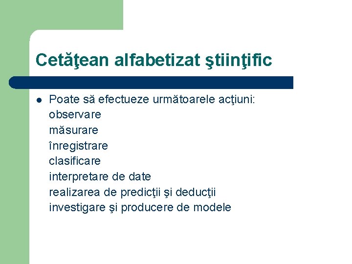 Cetăţean alfabetizat ştiinţific l Poate să efectueze următoarele acţiuni: observare măsurare înregistrare clasificare interpretare Cetăţean alfabetizat ştiinţific l Poate să efectueze următoarele acţiuni: observare măsurare înregistrare clasificare interpretare