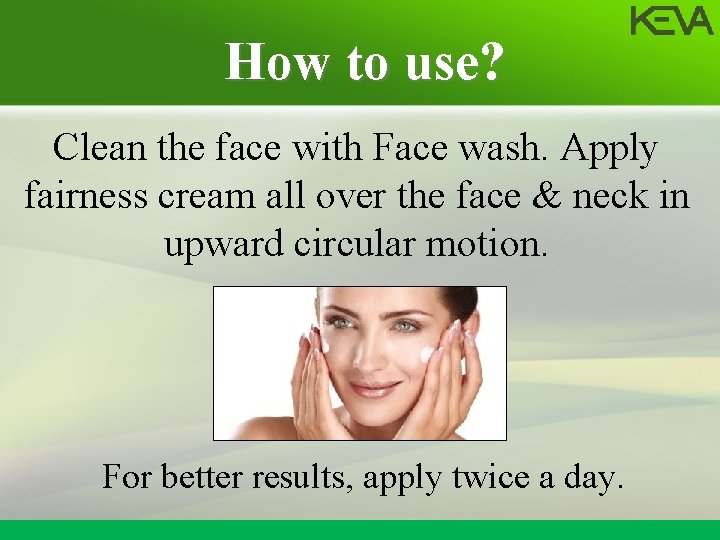 How to use? Clean the face with Face wash. Apply fairness cream all over