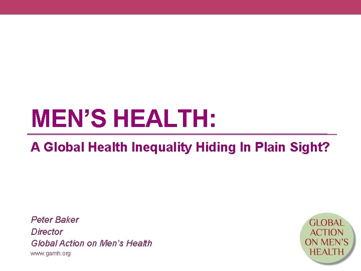 MEN’S HEALTH: A Global Health Inequality Hiding In Plain Sight? Peter Baker Director Global