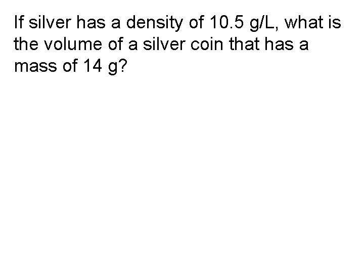 If silver has a density of 10. 5 g/L, what is the volume of