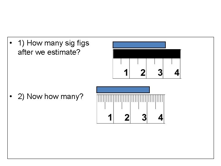  • 1) How many sig figs after we estimate? • 2) Now how