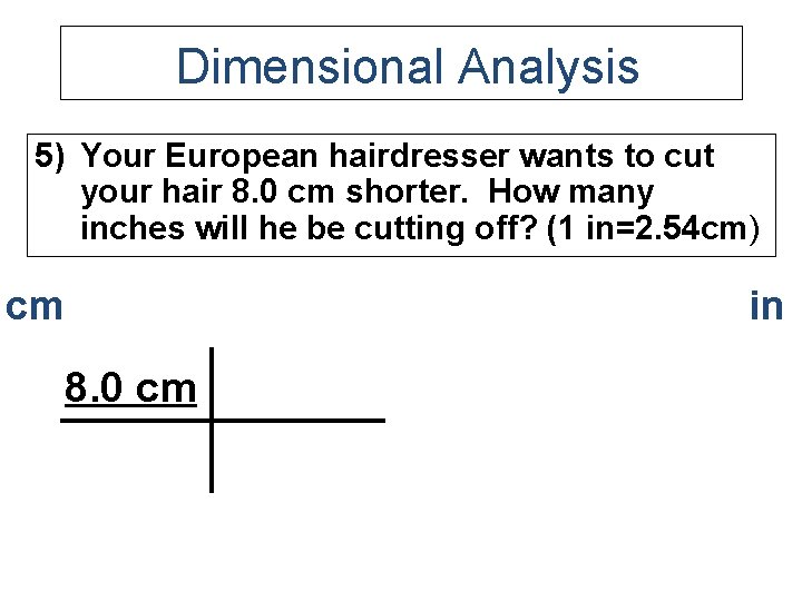 Dimensional Analysis 5) Your European hairdresser wants to cut your hair 8. 0 cm