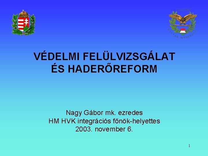 VÉDELMI FELÜLVIZSGÁLAT ÉS HADERŐREFORM Nagy Gábor mk. ezredes HM HVK integrációs főnök-helyettes 2003. november