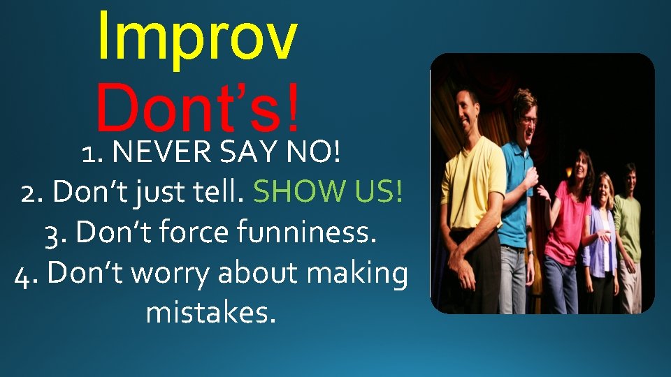 Improv Dont’s! 1. NEVER SAY NO! 2. Don’t just tell. SHOW US! 3. Don’t