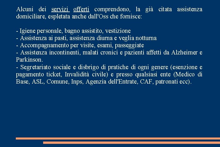 Alcuni dei servizi offerti comprendono, la già citata assistenza domiciliare, espletata anche dall'Oss che