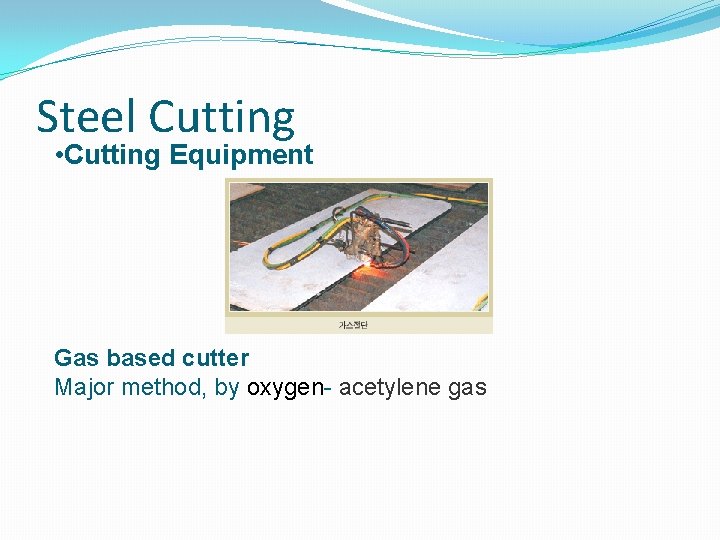 Steel Cutting • Cutting Equipment Gas based cutter Major method, by oxygen- acetylene gas