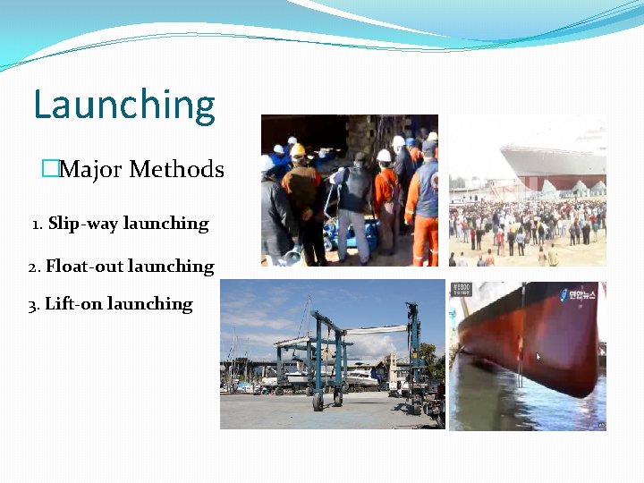 Launching �Major Methods 1. Slip-way launching 2. Float-out launching 3. Lift-on launching 