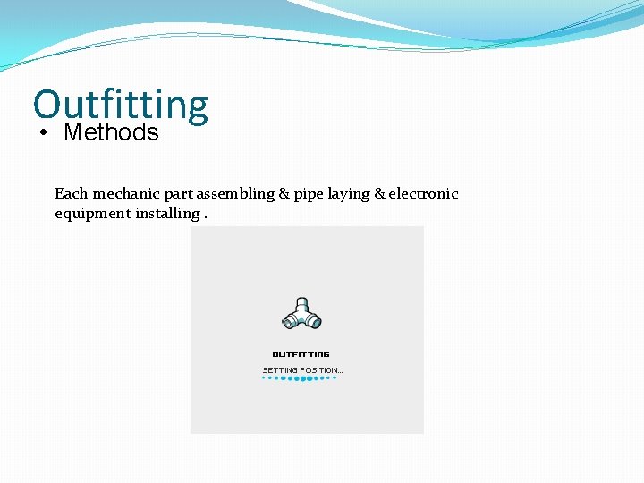 Outfitting • Methods Each mechanic part assembling & pipe laying & electronic equipment installing.