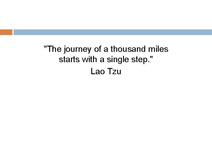 "The journey of a thousand miles starts with a single step. " Lao Tzu