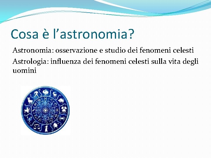 Cosa è l’astronomia? Astronomia: osservazione e studio dei fenomeni celesti Astrologia: influenza dei fenomeni