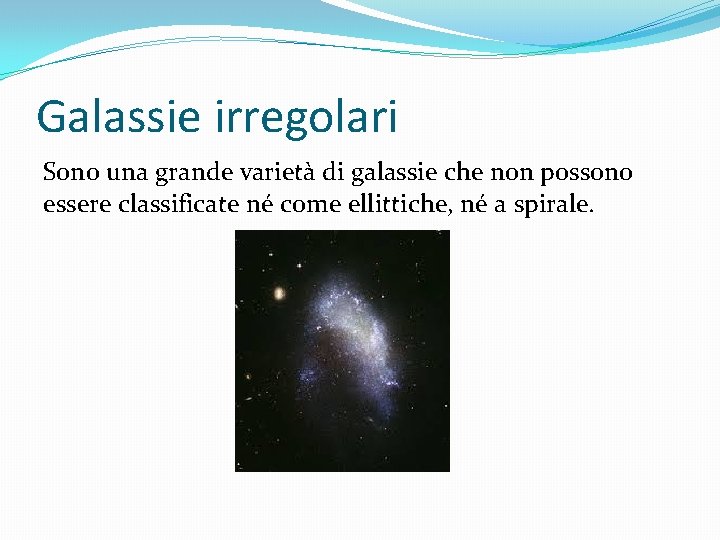 Galassie irregolari Sono una grande varietà di galassie che non possono essere classificate né