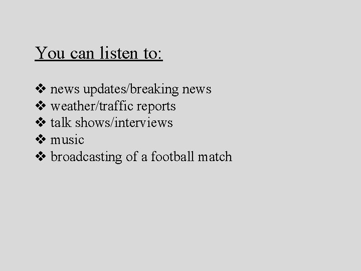 You can listen to: v news updates/breaking news v weather/traffic reports v talk shows/interviews