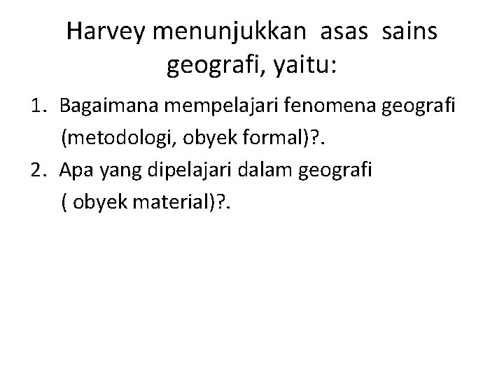 Harvey menunjukkan asas sains geografi, yaitu: 1. Bagaimana mempelajari fenomena geografi (metodologi, obyek formal)?