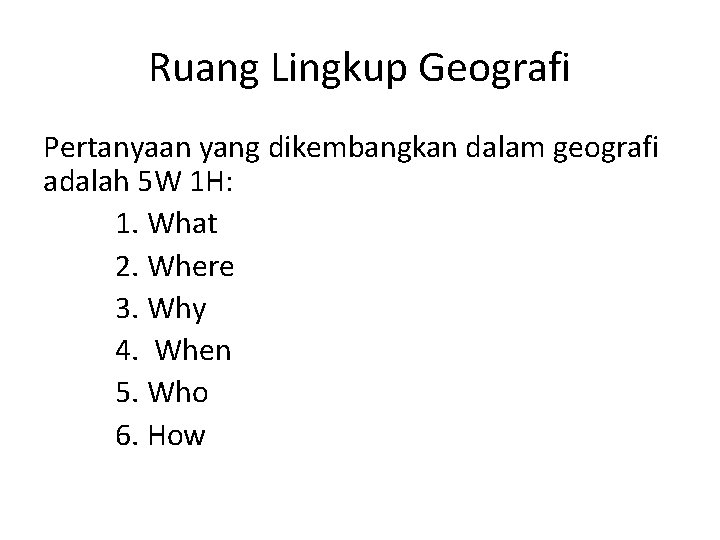 Ruang Lingkup Geografi Pertanyaan yang dikembangkan dalam geografi adalah 5 W 1 H: 1.