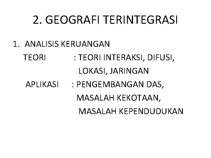 2. GEOGRAFI TERINTEGRASI 1. ANALISIS KERUANGAN TEORI : TEORI INTERAKSI, DIFUSI, LOKASI, JARINGAN APLIKASI