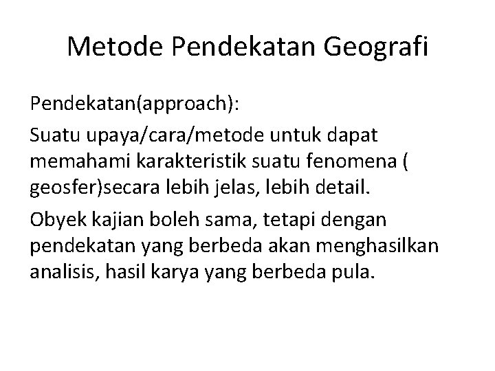 Metode Pendekatan Geografi Pendekatan(approach): Suatu upaya/cara/metode untuk dapat memahami karakteristik suatu fenomena ( geosfer)secara