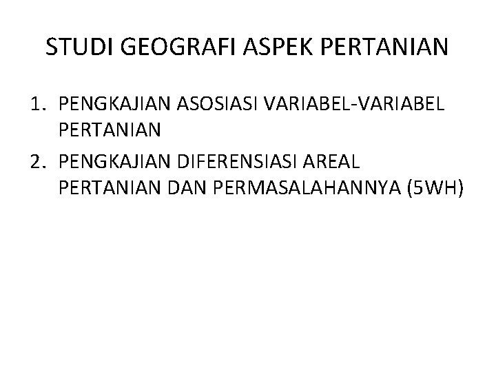 STUDI GEOGRAFI ASPEK PERTANIAN 1. PENGKAJIAN ASOSIASI VARIABEL-VARIABEL PERTANIAN 2. PENGKAJIAN DIFERENSIASI AREAL PERTANIAN