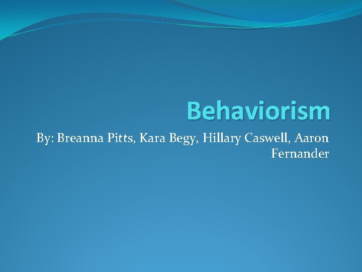 Behaviorism By: Breanna Pitts, Kara Begy, Hillary Caswell, Aaron Fernander 