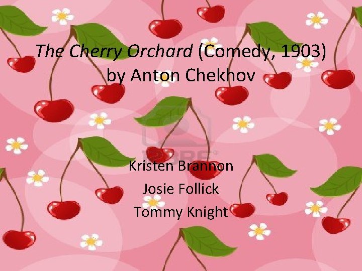The Cherry Orchard (Comedy, 1903) by Anton Chekhov Kristen Brannon Josie Follick Tommy Knight