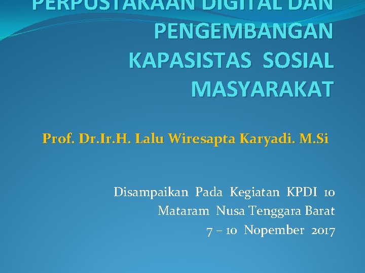 PERPUSTAKAAN DIGITAL DAN PENGEMBANGAN KAPASISTAS SOSIAL MASYARAKAT Prof. Dr. Ir. H. Lalu Wiresapta Karyadi.