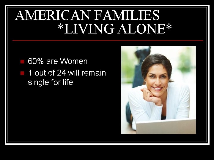 AMERICAN FAMILIES *LIVING ALONE* n n 60% are Women 1 out of 24 will