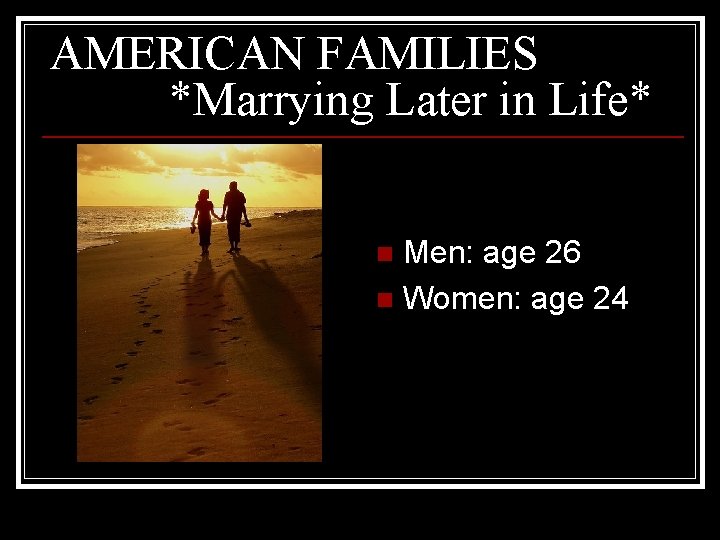 AMERICAN FAMILIES *Marrying Later in Life* Men: age 26 n Women: age 24 n