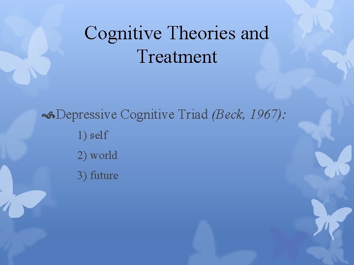 Cognitive Theories and Treatment Depressive Cognitive Triad (Beck, 1967): 1) self 2) world 3)