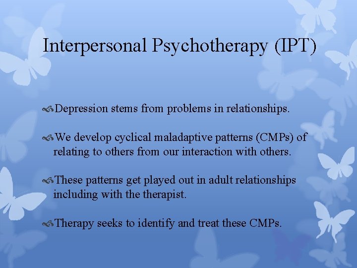 Interpersonal Psychotherapy (IPT) Depression stems from problems in relationships. We develop cyclical maladaptive patterns