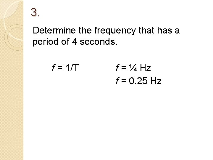 3. Determine the frequency that has a period of 4 seconds. f = 1/T