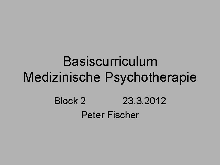 Basiscurriculum Medizinische Psychotherapie Block 2 23. 3. 2012 Peter Fischer 