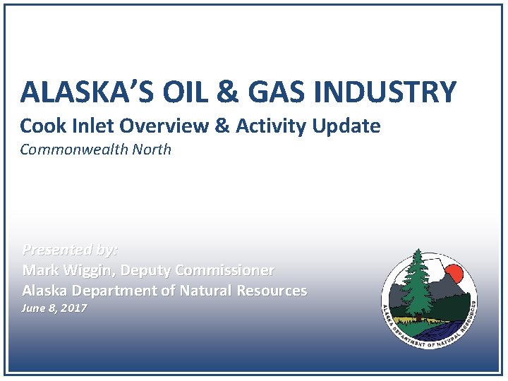 ALASKA’S OIL & GAS INDUSTRY Cook Inlet Overview & Activity Update Commonwealth North Presented