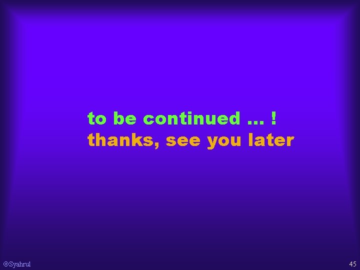 to be continued … ! thanks, see you later Syahrul 45 