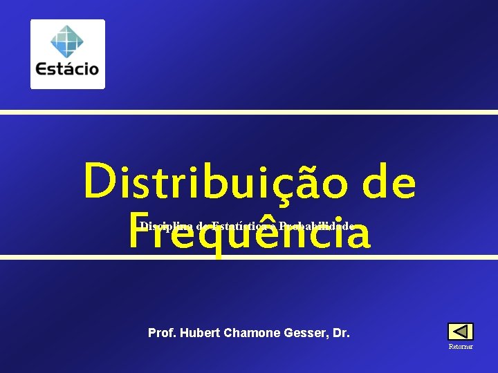 Distribuição de Frequência Disciplina de Estatística e Probabilidade Prof. Hubert Chamone Gesser, Dr. Retornar