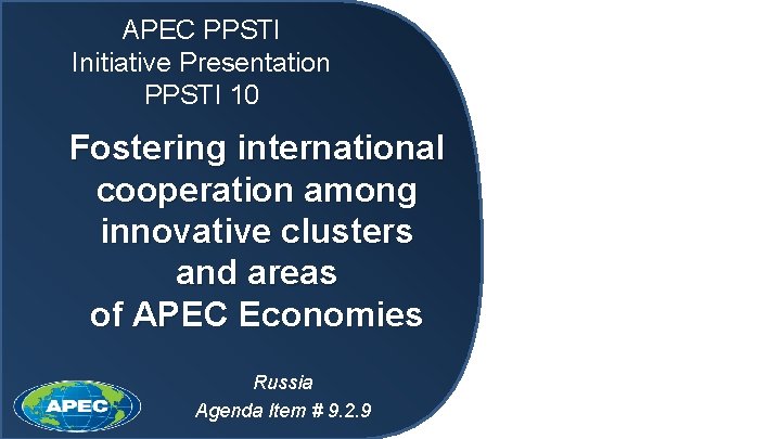 APEC PPSTI Initiative Presentation PPSTI 10 Fostering international cooperation among innovative clusters and areas