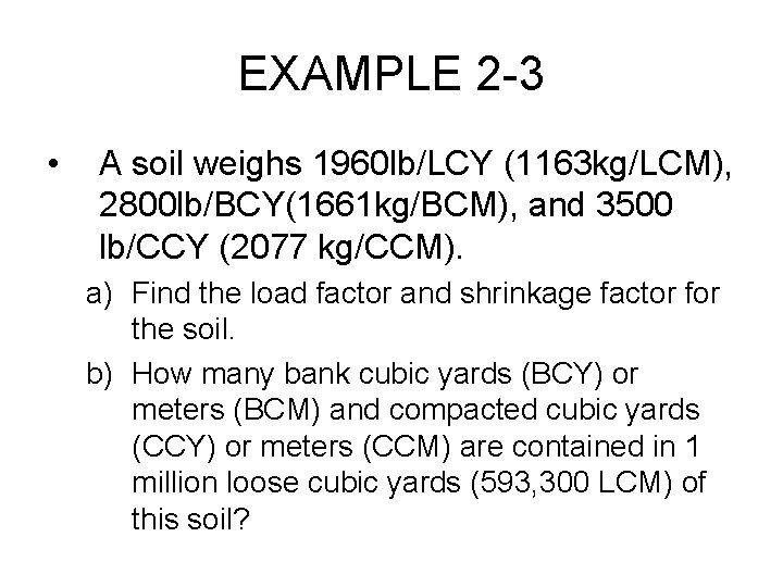 EXAMPLE 2 -3 • A soil weighs 1960 lb/LCY (1163 kg/LCM), 2800 lb/BCY(1661 kg/BCM),