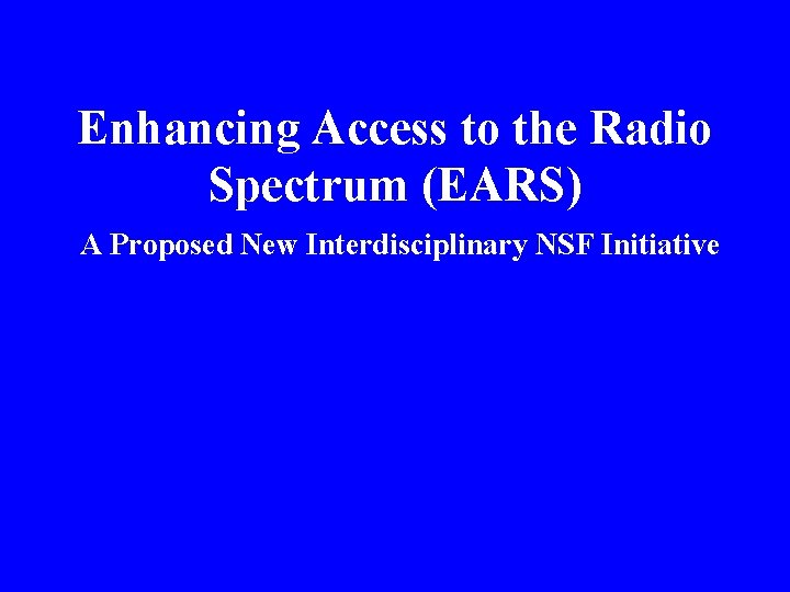 Enhancing Access to the Radio Spectrum (EARS) A Proposed New Interdisciplinary NSF Initiative 