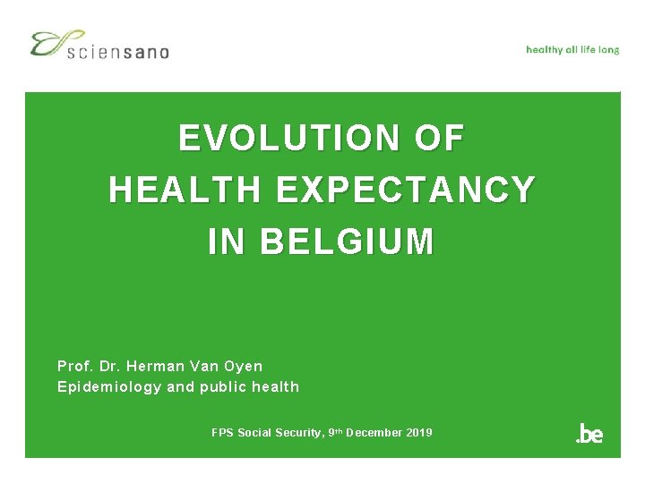 EVOLUTION OF HEALTH EXPECTANCY IN BELGIUM Prof. Dr. Herman Van Oyen Epidemiology and public
