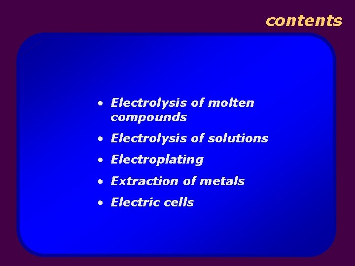 contents • Electrolysis of molten compounds • Electrolysis of solutions • Electroplating • Extraction