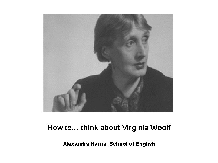 How to… think about Virginia Woolf Alexandra Harris, School of English 