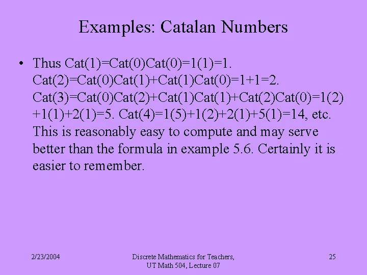 Examples: Catalan Numbers • Thus Cat(1)=Cat(0)=1(1)=1. Cat(2)=Cat(0)Cat(1)+Cat(1)Cat(0)=1+1=2. Cat(3)=Cat(0)Cat(2)+Cat(1)+Cat(2)Cat(0)=1(2) +1(1)+2(1)=5. Cat(4)=1(5)+1(2)+2(1)+5(1)=14, etc. This is reasonably