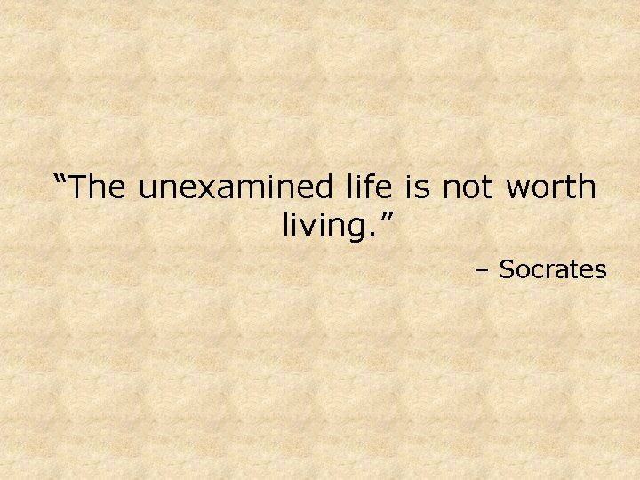 “The unexamined life is not worth living. ” – Socrates 