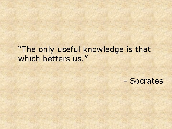 “The only useful knowledge is that which betters us. ” - Socrates 