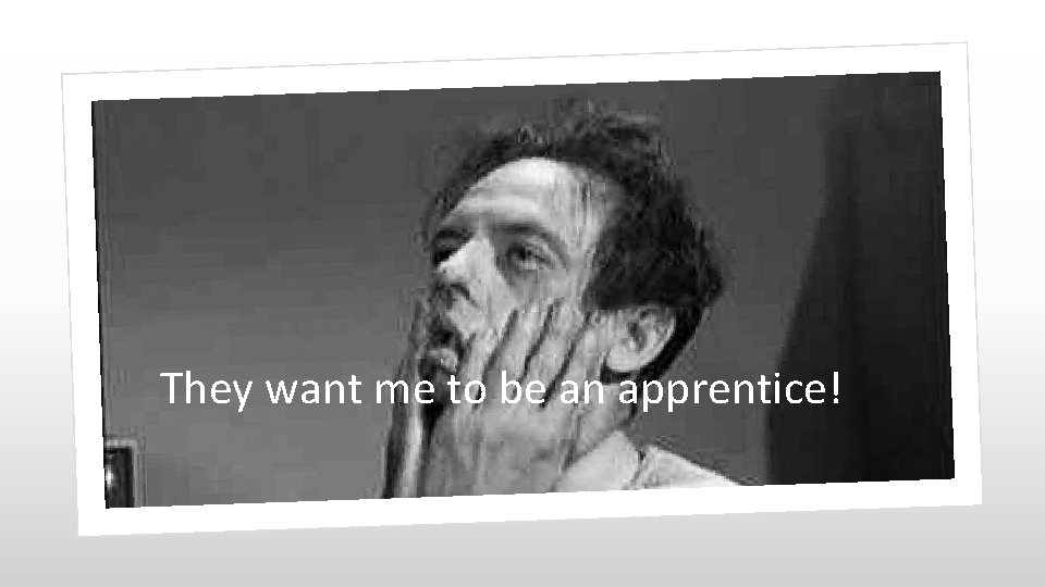 They want me to be an apprentice! 