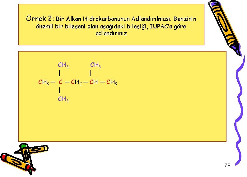 Örnek 2: Bir Alkan Hidrokarbonunun Adlandırılması. Benzinin önemli bir bileşeni olan aşağıdaki bileşiği, IUPAC’a