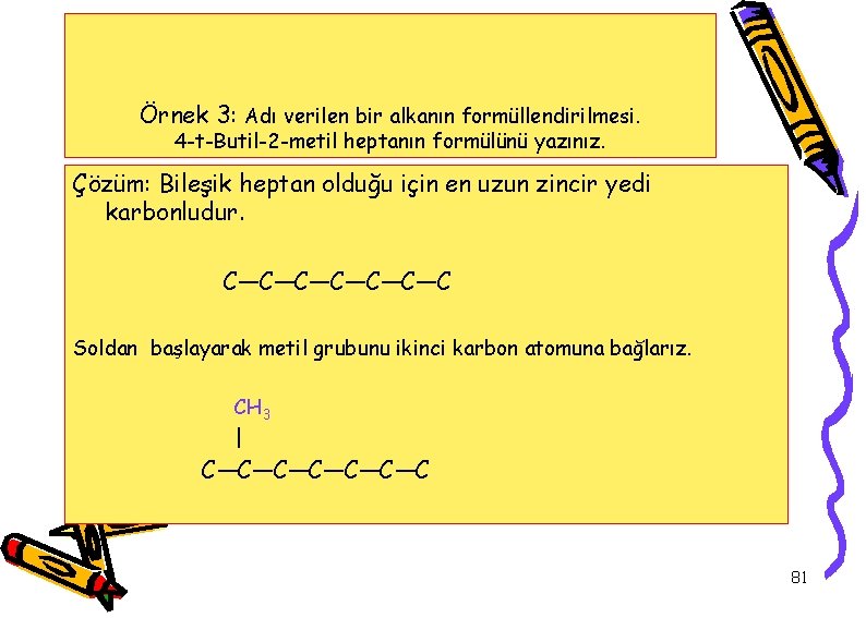 Örnek 3: Adı verilen bir alkanın formüllendirilmesi. 4 -t-Butil-2 -metil heptanın formülünü yazınız. Çözüm: