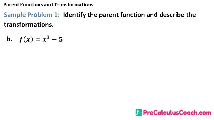 Parent Functions and Transformations Sample Problem 1: Identify the parent function and describe the