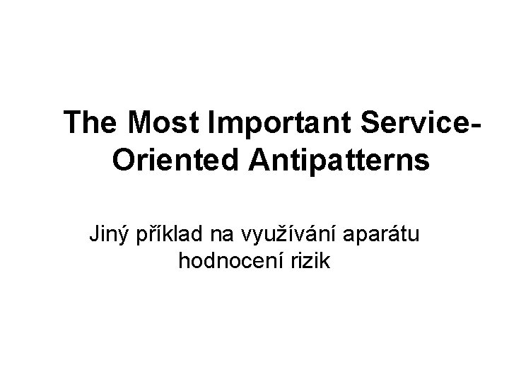 The Most Important Service. Oriented Antipatterns Jiný příklad na využívání aparátu hodnocení rizik The Most Important Service. Oriented Antipatterns Jiný příklad na využívání aparátu hodnocení rizik