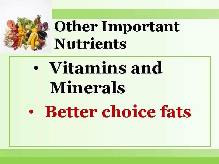 Other Important Nutrients • Vitamins and Minerals • Better choice fats 
