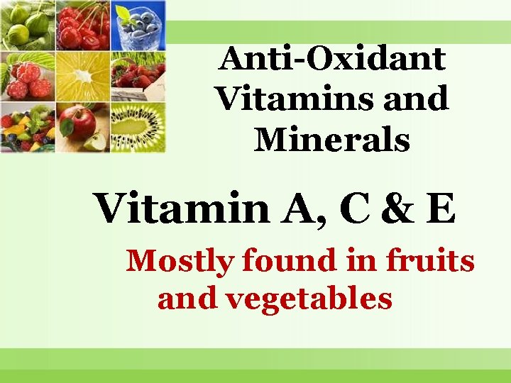 Anti-Oxidant Vitamins and Minerals Vitamin A, C & E Mostly found in fruits and